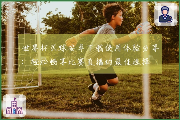 世界杯买球安卓下载使用体验分享：轻松畅享比赛直播的最佳选择