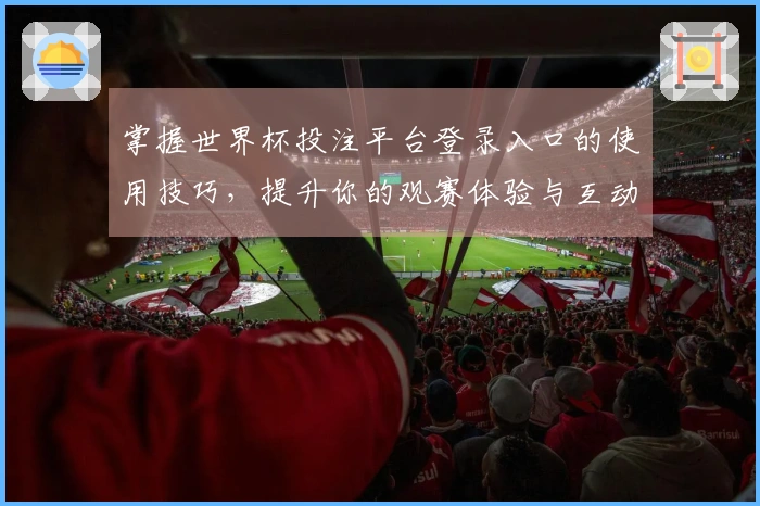 掌握世界杯投注平台登录入口的使用技巧，提升你的观赛体验与互动乐趣