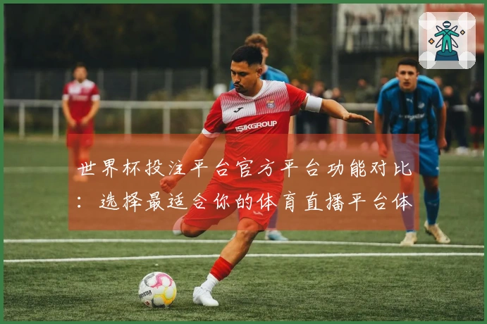 世界杯投注平台官方平台功能对比：选择最适合你的体育直播平台体验