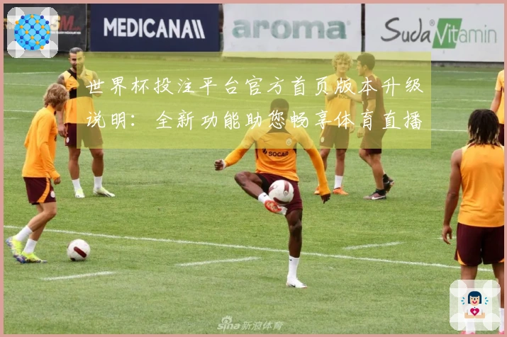 世界杯投注平台官方首页版本升级说明：全新功能助您畅享体育直播体验