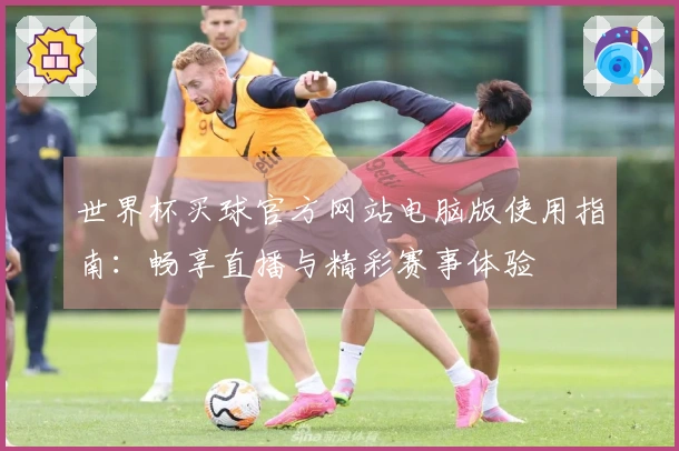 世界杯买球官方网站电脑版使用指南：畅享直播与精彩赛事体验