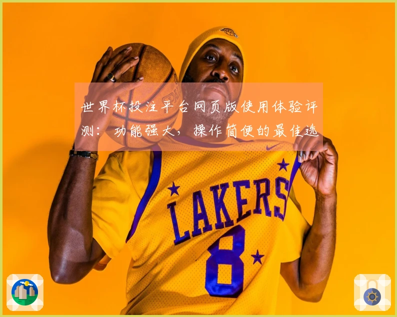 世界杯投注平台网页版使用体验评测：功能强大，操作简便的最佳选择