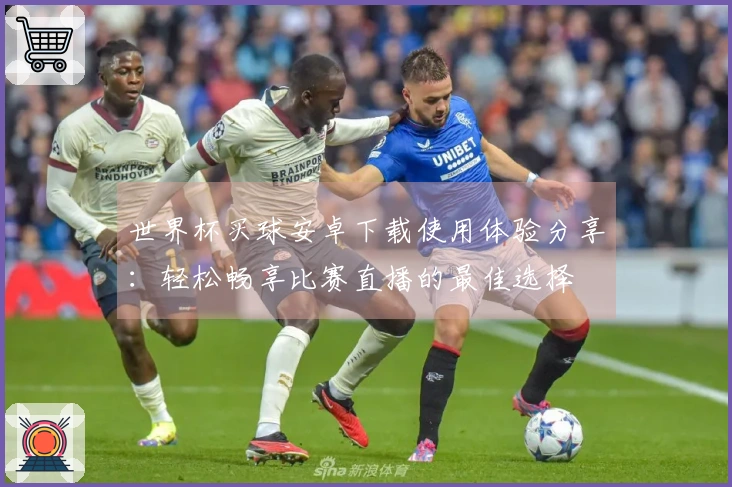 世界杯买球安卓下载使用体验分享：轻松畅享比赛直播的最佳选择