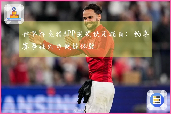 世界杯竞猜APP安装使用指南：畅享赛事福利与便捷体验