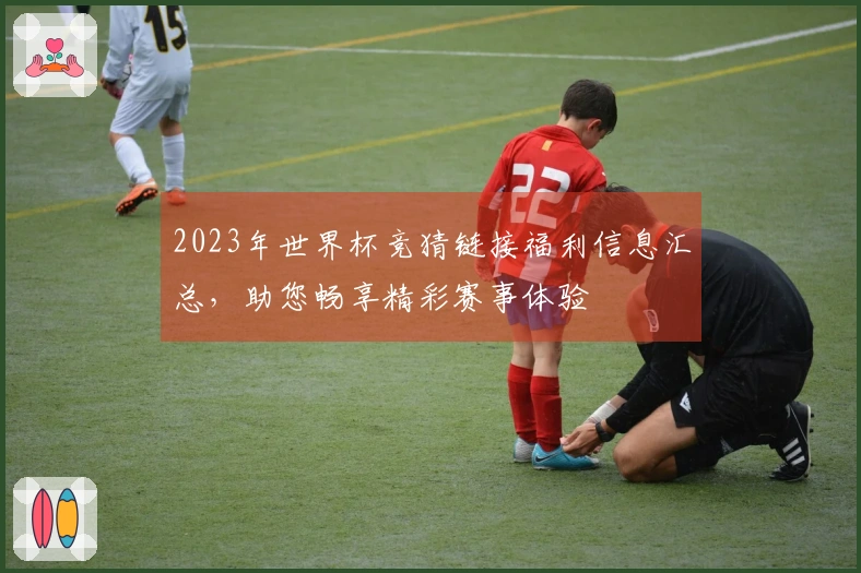 2023年世界杯竞猜链接福利信息汇总，助您畅享精彩赛事体验