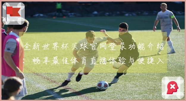 全新世界杯买球官网登录功能介绍：畅享最佳体育直播体验与便捷入口指南