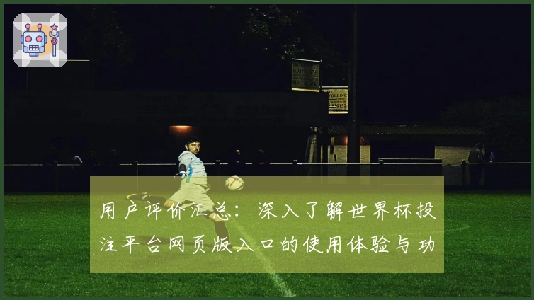 用户评价汇总：深入了解世界杯投注平台网页版入口的使用体验与功能特点