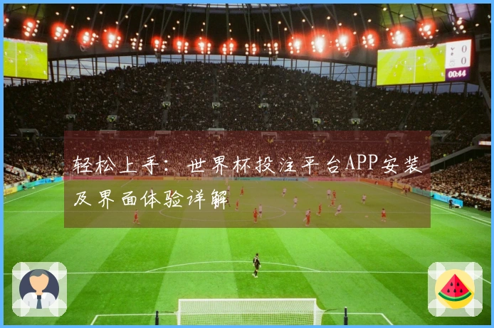 轻松上手：世界杯投注平台APP安装及界面体验详解