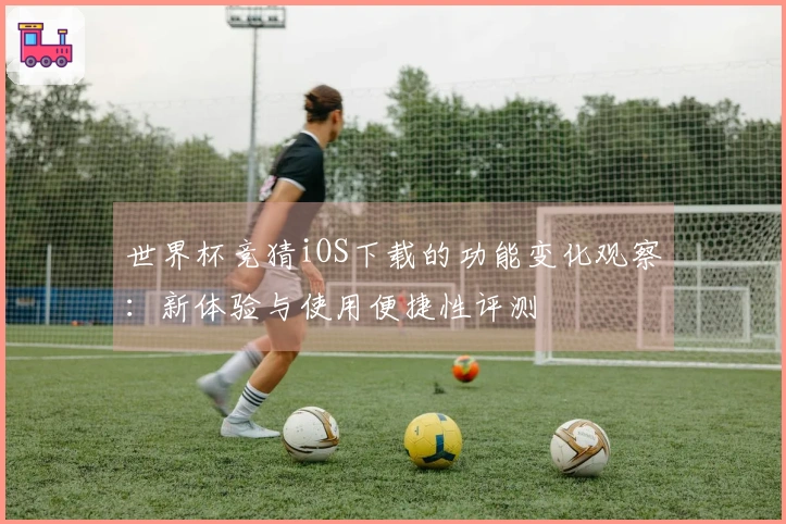 世界杯竞猜iOS下载的功能变化观察：新体验与使用便捷性评测