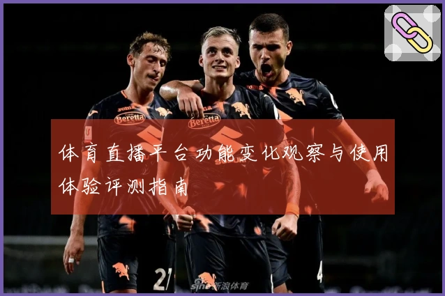 体育直播平台功能变化观察与使用体验评测指南