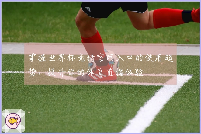 掌握世界杯竞猜官网入口的使用趋势，提升你的体育直播体验
