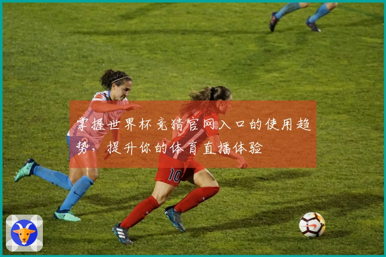 掌握世界杯竞猜官网入口的使用趋势，提升你的体育直播体验
