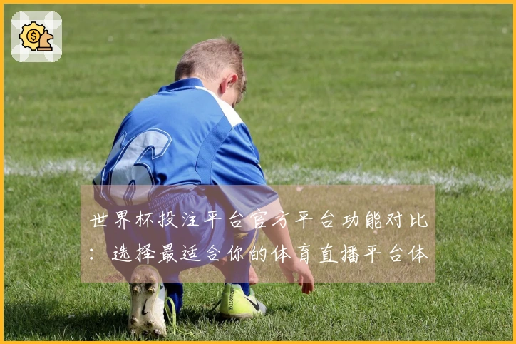 世界杯投注平台官方平台功能对比：选择最适合你的体育直播平台体验