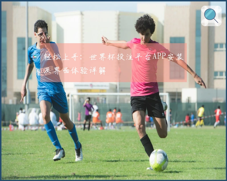轻松上手:世界杯投注平台APP安装及界面体验详解