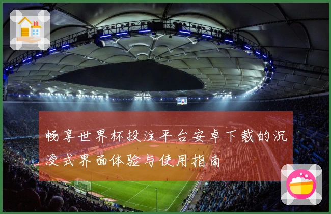 畅享世界杯投注平台安卓下载的沉浸式界面体验与使用指南
