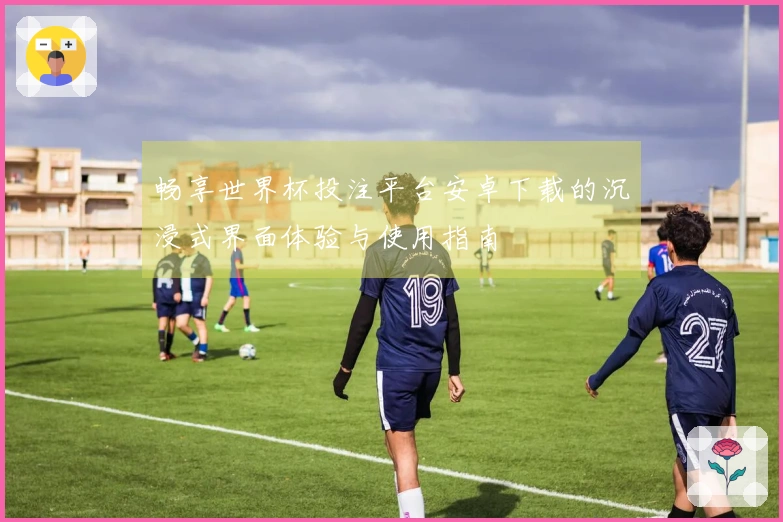 畅享世界杯投注平台安卓下载的沉浸式界面体验与使用指南