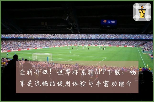 全新升级！世界杯竞猜APP下载，畅享更流畅的使用体验与丰富功能介绍