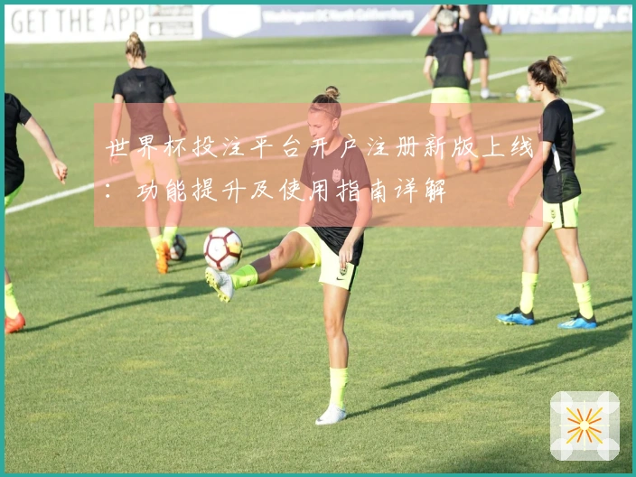 世界杯投注平台开户注册新版上线：功能提升及使用指南详解