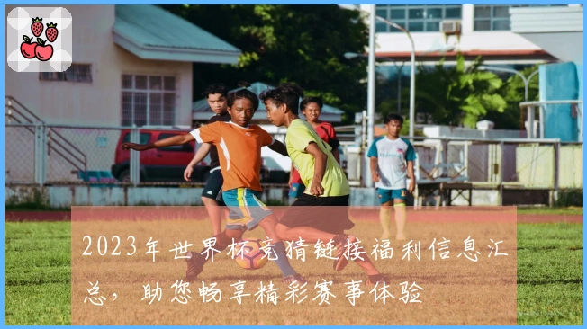 2023年世界杯竞猜链接福利信息汇总，助您畅享精彩赛事体验