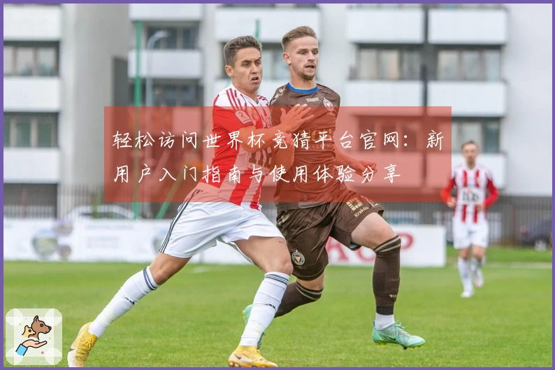 轻松访问世界杯竞猜平台官网：新用户入门指南与使用体验分享