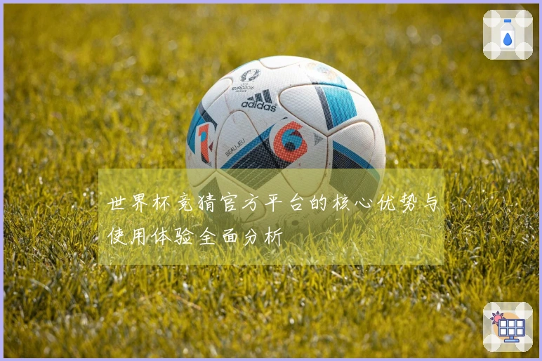 世界杯竞猜官方平台的核心优势与使用体验全面分析