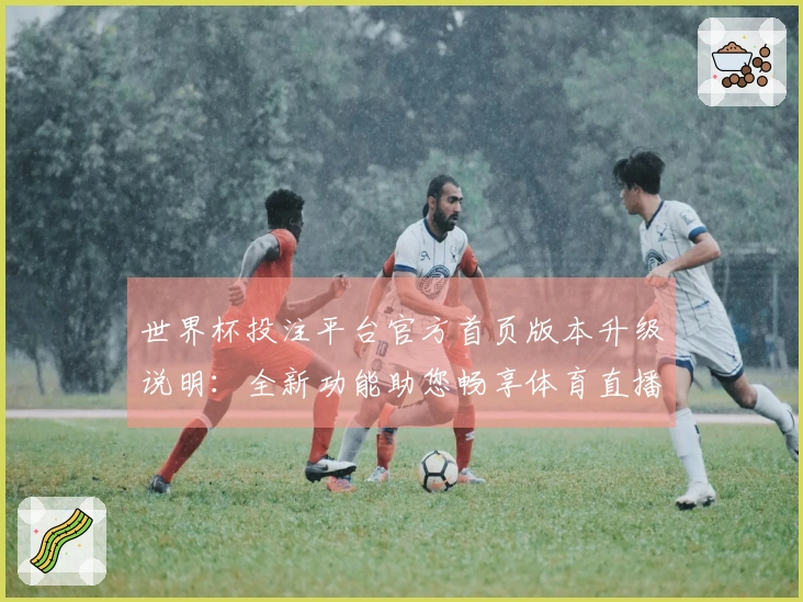 世界杯投注平台官方首页版本升级说明：全新功能助您畅享体育直播体验