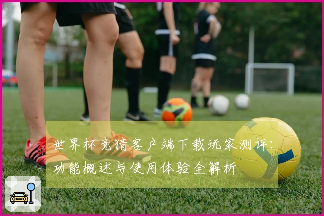 世界杯竞猜客户端下载玩家测评：功能概述与使用体验全解析
