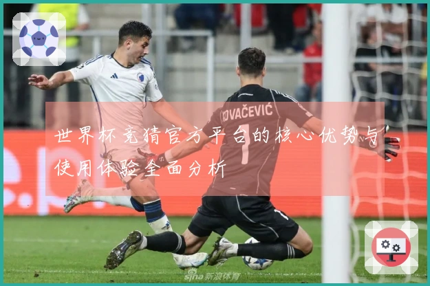 世界杯竞猜官方平台的核心优势与使用体验全面分析