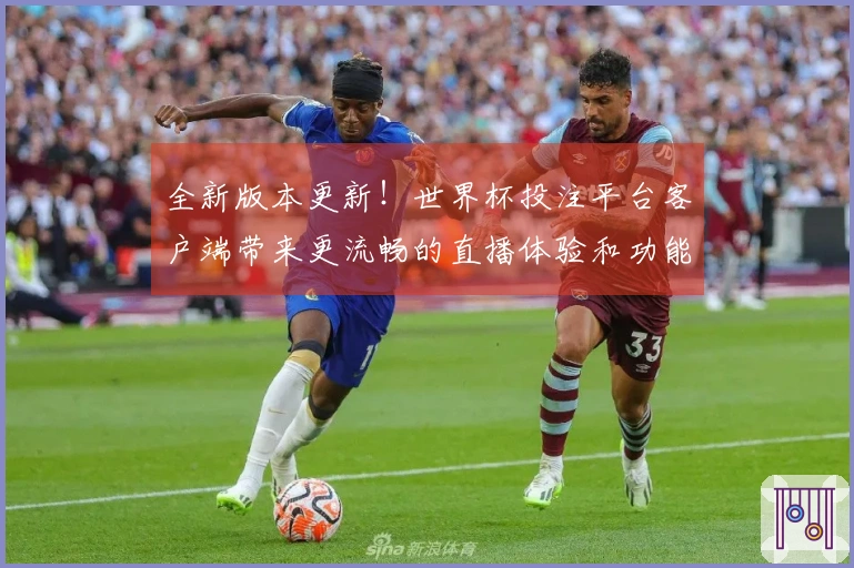 全新版本更新！世界杯投注平台客户端带来更流畅的直播体验和功能提升