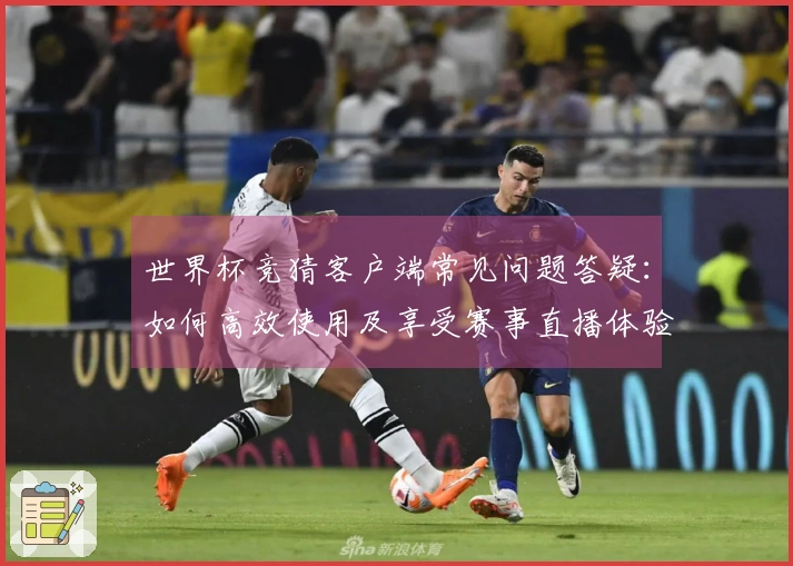 世界杯竞猜客户端常见问题答疑：如何高效使用及享受赛事直播体验