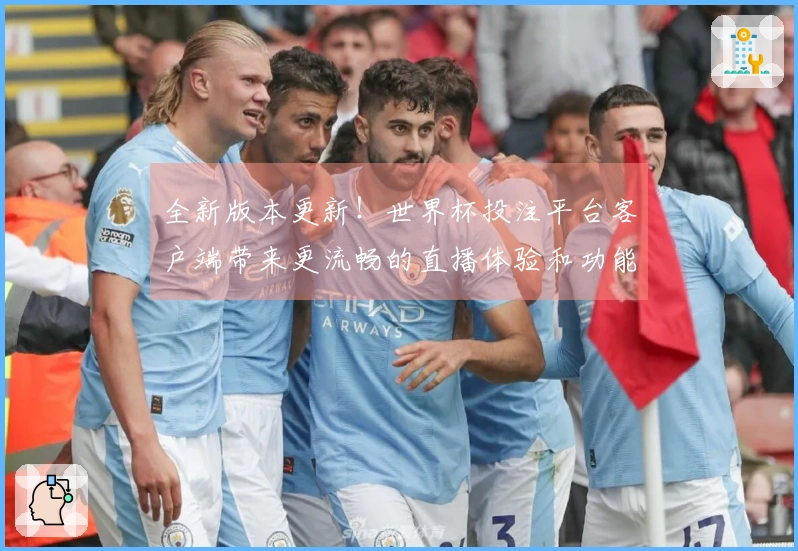 全新版本更新！世界杯投注平台客户端带来更流畅的直播体验和功能提升