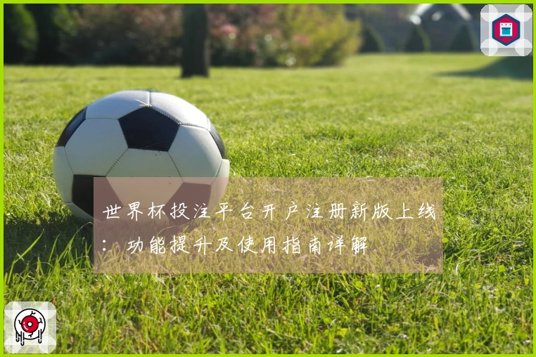 世界杯投注平台开户注册新版上线：功能提升及使用指南详解