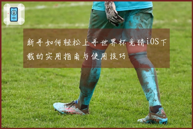 新手如何轻松上手世界杯竞猜iOS下载的实用指南与使用技巧